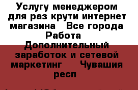 Услугу менеджером для раз крути интернет-магазина - Все города Работа » Дополнительный заработок и сетевой маркетинг   . Чувашия респ.